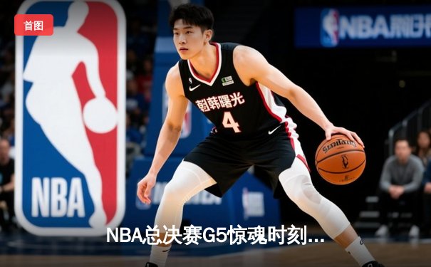 NBA总决赛G5惊魂时刻：凯尔特人上演逆转绝杀，终结勇士主场26连胜神话