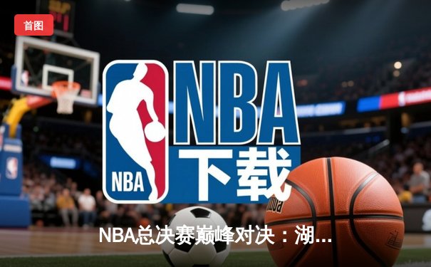 NBA总决赛巅峰对决：湖人加时险胜凯尔特人，詹姆斯砍下三双率队夺冠