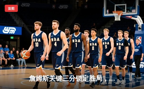 詹姆斯关键三分锁定胜局，湖人加时险胜掘金终结对手11连胜