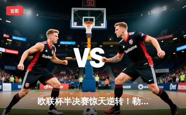 欧联杯半决赛惊天逆转！勒沃库森补时绝平延续不败神话