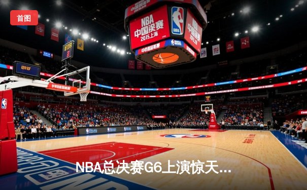 NBA总决赛G6上演惊天逆转，凯尔特人险胜勇士夺队史第18冠
